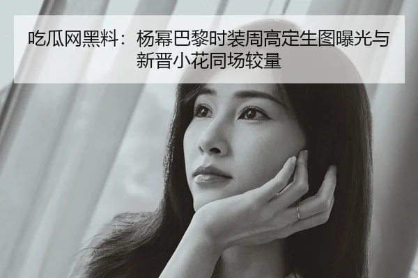 吃瓜网黑料：杨幂巴黎时装周高定生图曝光与新晋小花同场较量